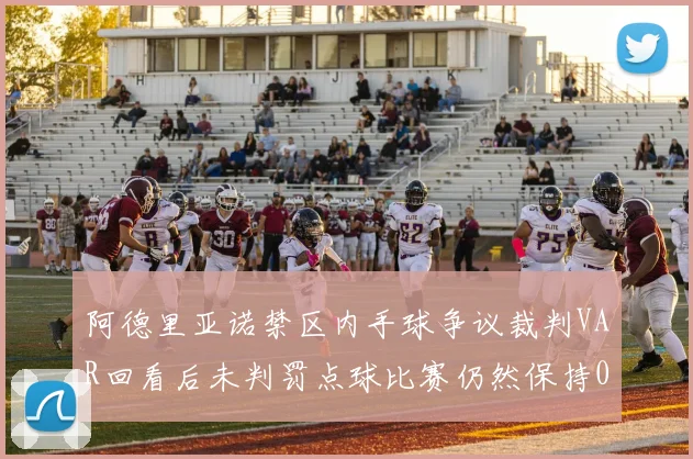 阿德里亚诺禁区内手球争议裁判VAR回看后未判罚点球比赛仍然保持0-0平局