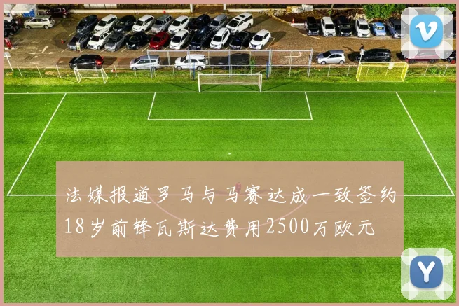 法媒报道罗马与马赛达成一致签约18岁前锋瓦斯达费用2500万欧元