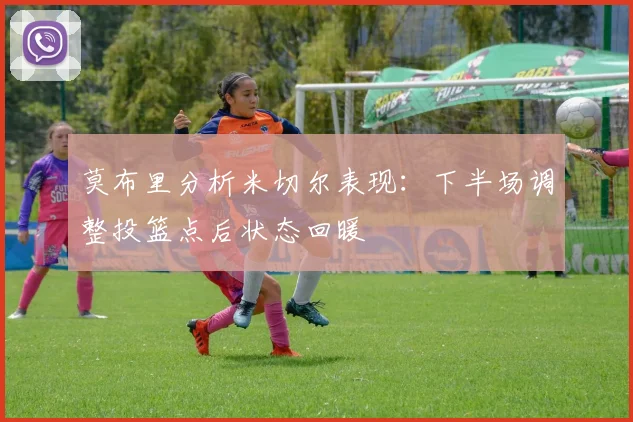莫布里分析米切尔表现：下半场调整投篮点后状态回暖