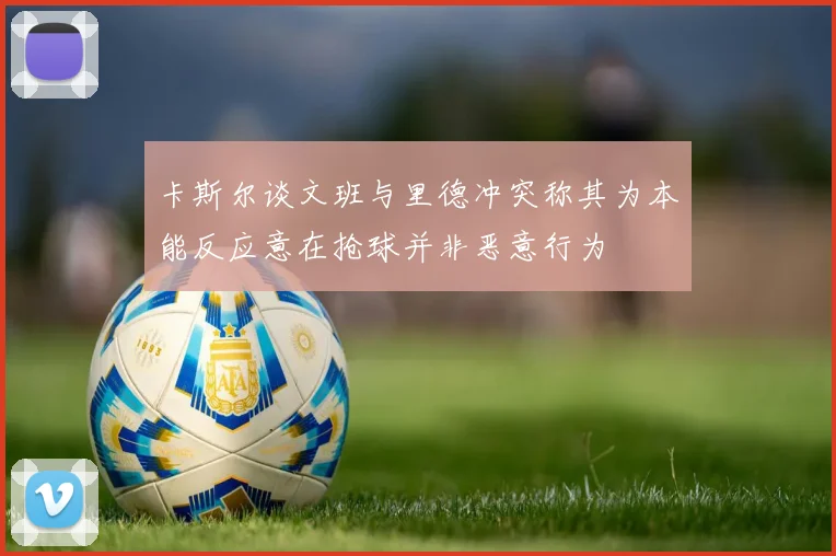 卡斯尔谈文班与里德冲突称其为本能反应意在抢球并非恶意行为