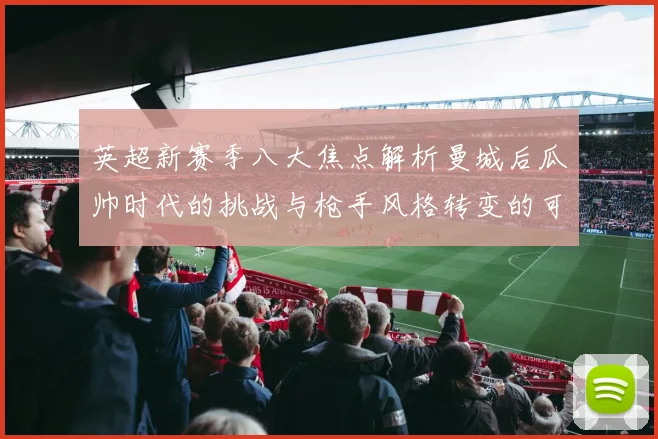 英超新赛季八大焦点解析曼城后瓜帅时代的挑战与枪手风格转变的可能性