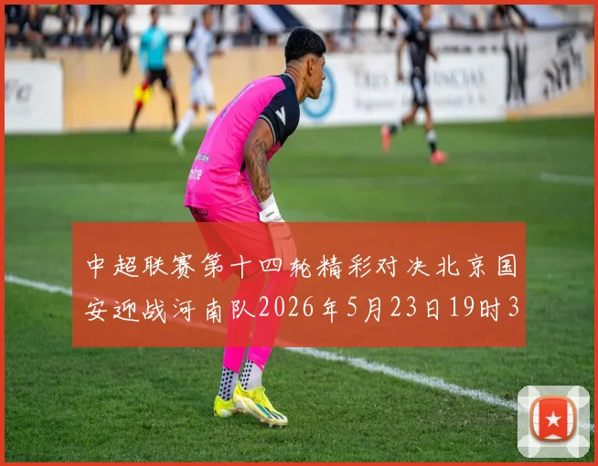 中超联赛第十四轮精彩对决北京国安迎战河南队2026年5月23日19时35分开赛