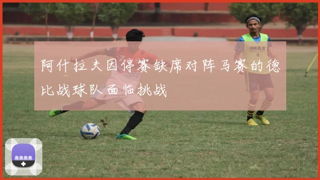 阿什拉夫因停赛缺席对阵马赛的德比战球队面临挑战
