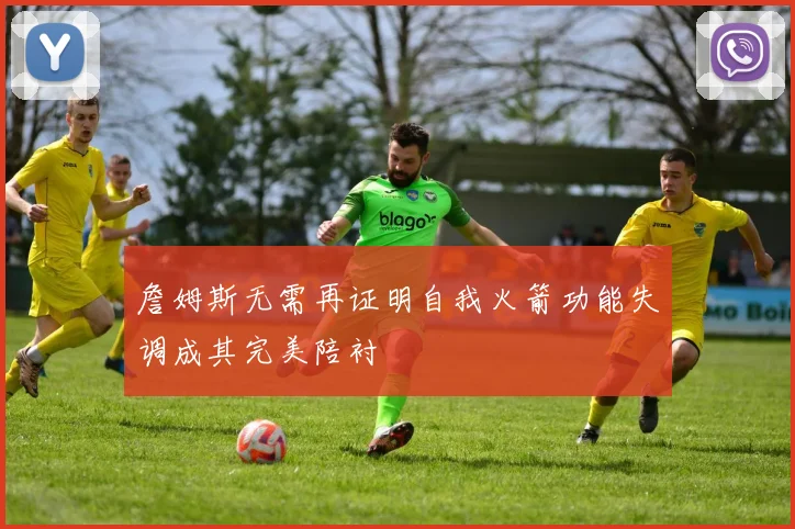 詹姆斯无需再证明自我火箭功能失调成其完美陪衬