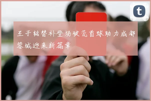 王子铭替补登场破荒首球助力成都蓉城迎来新篇章