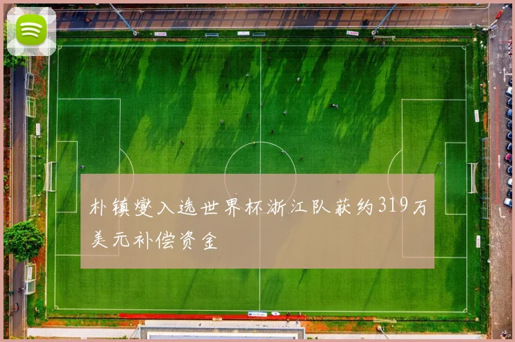 朴镇燮入选世界杯浙江队获约319万美元补偿资金