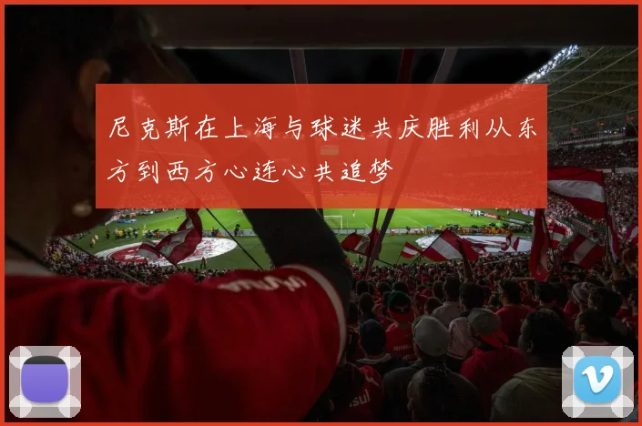 尼克斯在上海与球迷共庆胜利从东方到西方心连心共追梦
