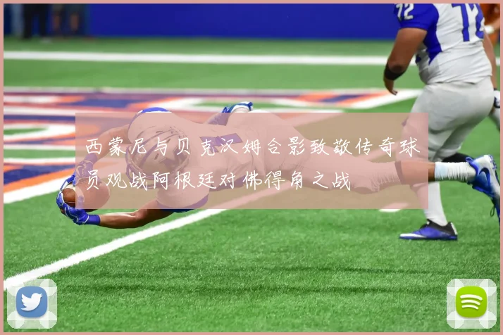 西蒙尼与贝克汉姆合影致敬传奇球员观战阿根廷对佛得角之战