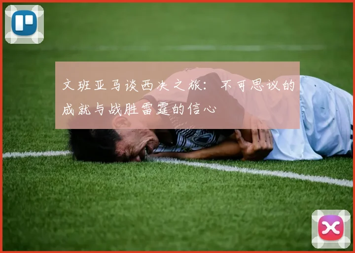 文班亚马谈西决之旅：不可思议的成就与战胜雷霆的信心
