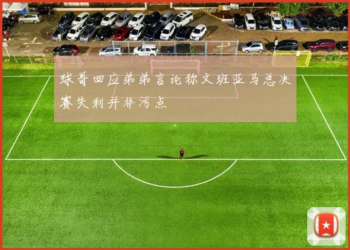 球哥回应弟弟言论称文班亚马总决赛失利并非污点