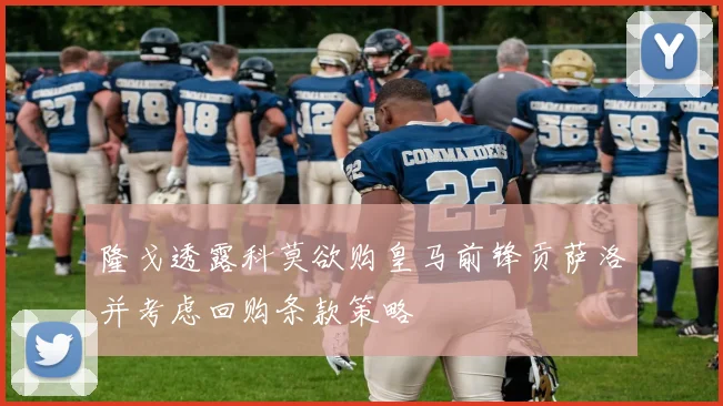隆戈透露科莫欲购皇马前锋贡萨洛并考虑回购条款策略