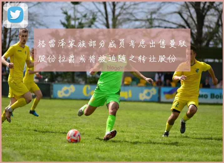 格雷泽家族部分成员考虑出售曼联股份拉爵或将被迫随之转让股份