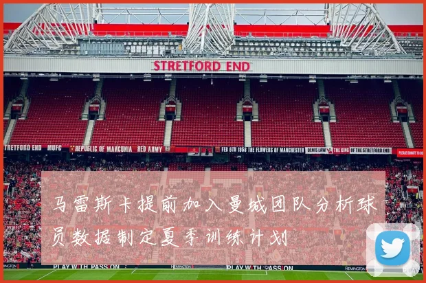 马雷斯卡提前加入曼城团队分析球员数据制定夏季训练计划