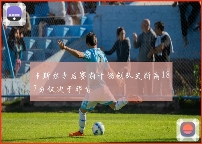 卡斯尔季后赛前十场创队史新高187分仅次于邓肯