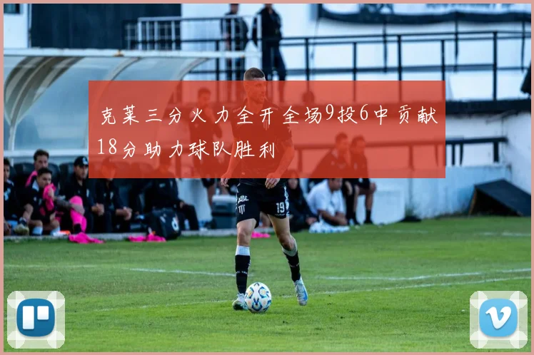 克莱三分火力全开全场9投6中贡献18分助力球队胜利