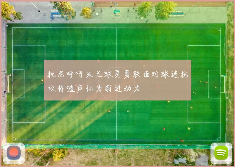 托尼呼吁米兰球员勇敢面对球迷抗议将嘘声化为前进动力