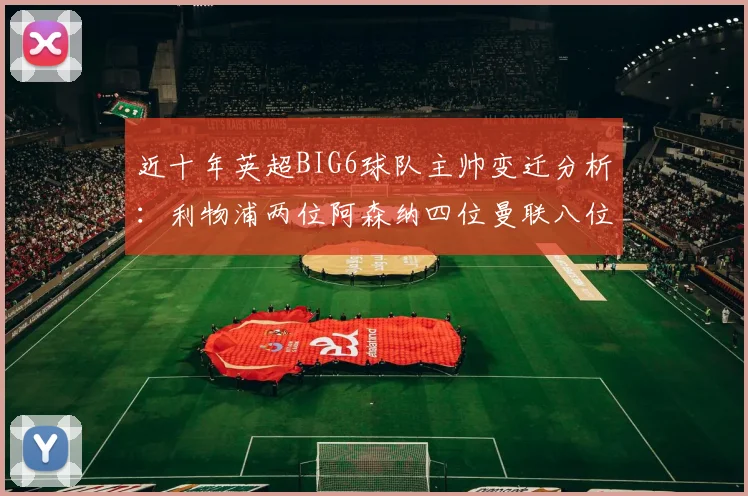 近十年英超BIG6球队主帅变迁分析：利物浦两位阿森纳四位曼联八位切尔西热刺十位