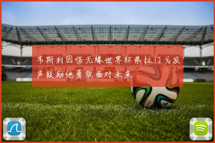 韦斯利因伤无缘世界杯弗拉门戈发声鼓励他勇敢面对未来