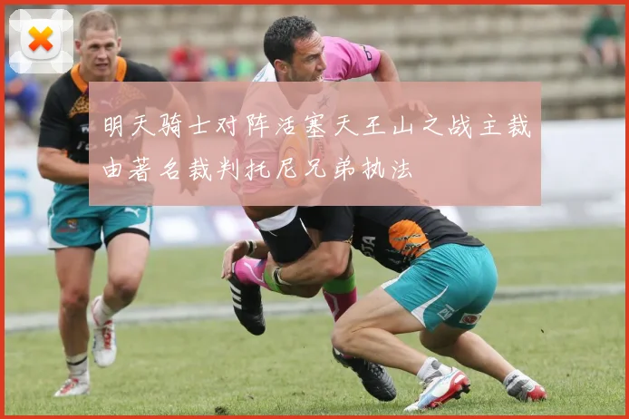 明天骑士对阵活塞天王山之战主裁由著名裁判托尼兄弟执法
