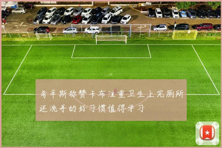 考辛斯称赞卡布注重卫生上完厕所还洗手的好习惯值得学习