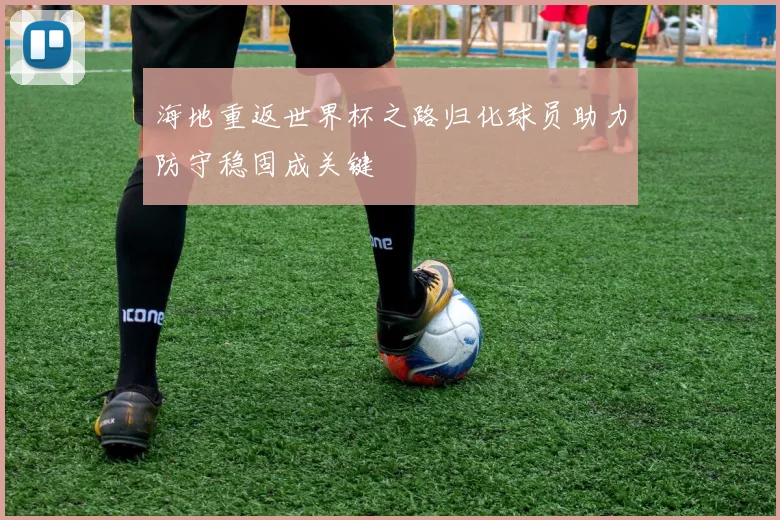 海地重返世界杯之路归化球员助力防守稳固成关键