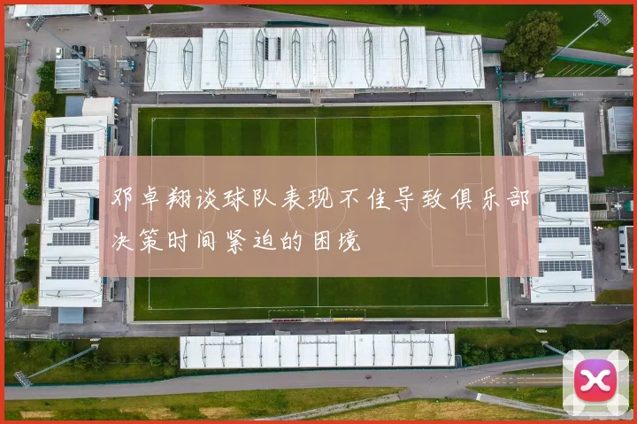 邓卓翔谈球队表现不佳导致俱乐部决策时间紧迫的困境