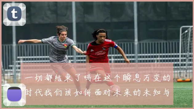 一切都结束了吗在这个瞬息万变的时代我们该如何面对未来的未知与挑战