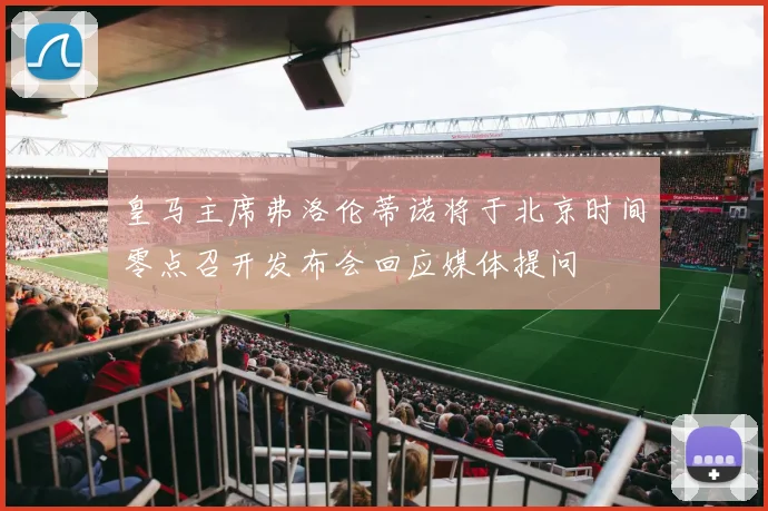 皇马主席弗洛伦蒂诺将于北京时间零点召开发布会回应媒体提问