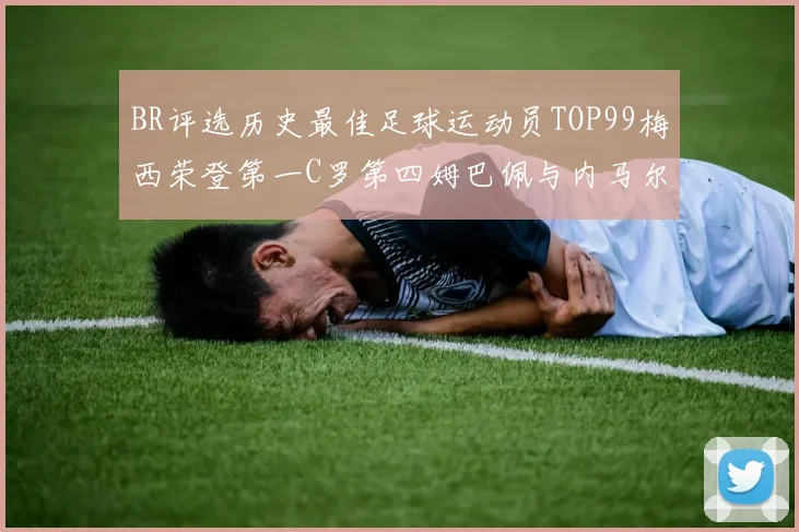 BR评选历史最佳足球运动员TOP99梅西荣登第一C罗第四姆巴佩与内马尔排名解析