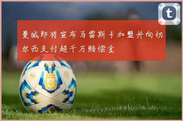 曼城即将宣布马雷斯卡加盟并向切尔西支付超千万赔偿金