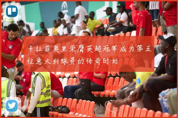 卡拉菲奥里荣膺英超冠军成为第五位意大利球员的传奇时刻