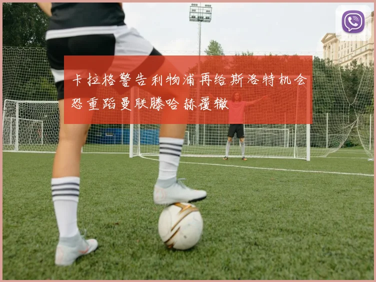 卡拉格警告利物浦再给斯洛特机会恐重蹈曼联滕哈赫覆辙