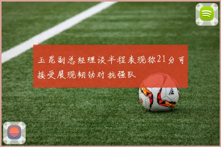 玉昆副总经理谈半程表现称21分可接受展现韧劲对抗强队