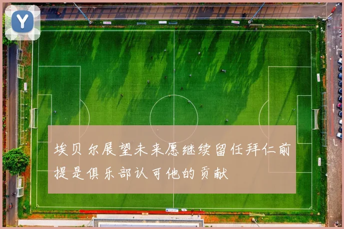 埃贝尔展望未来愿继续留任拜仁前提是俱乐部认可他的贡献