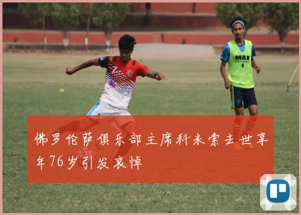 佛罗伦萨俱乐部主席科米索去世享年76岁引发哀悼